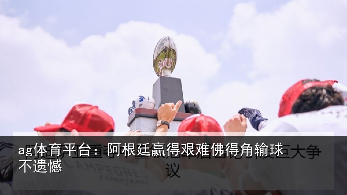 ag体育平台:阿根廷赢得艰难佛得角输球不遗憾