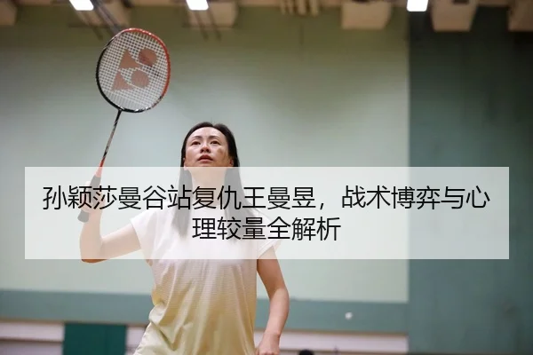 孙颖莎曼谷站复仇王曼昱，战术博弈与心理较量全解析