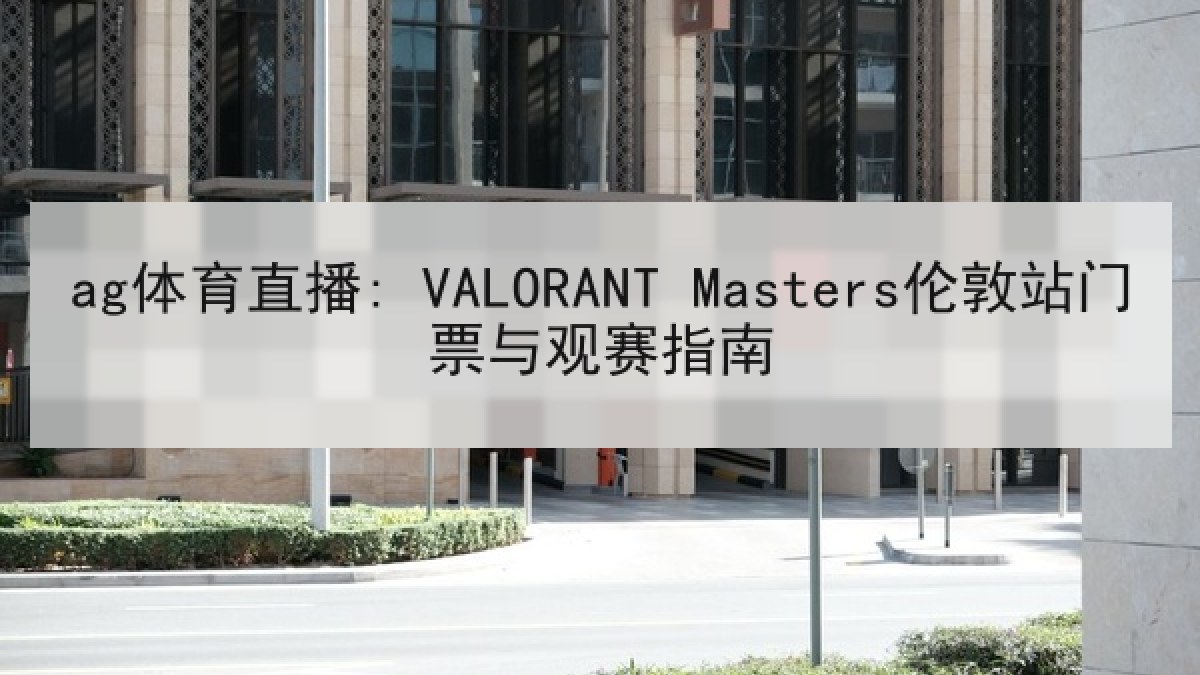 ag体育直播: VALORANT Masters伦敦站门票与观赛指南