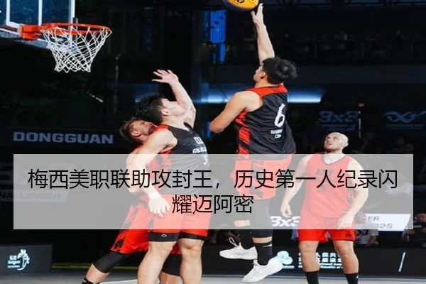 梅西美职联助攻封王，历史第一人纪录闪耀迈阿密