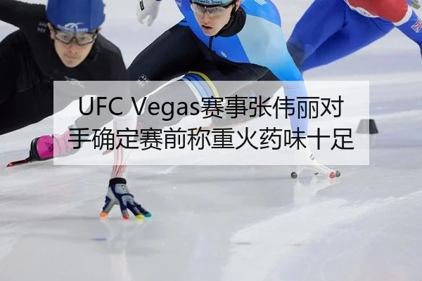UFC Vegas赛事张伟丽对手确定赛前称重火药味十足