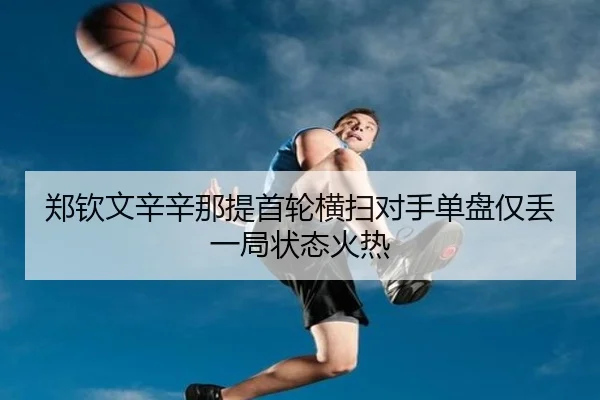 郑钦文辛辛那提首轮横扫对手单盘仅丢一局状态火热