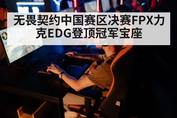 无畏契约中国赛区决赛FPX力克EDG登顶冠军宝座